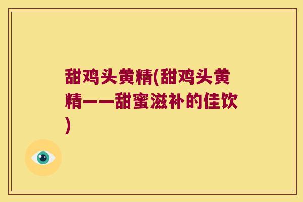 甜鸡头黄精(甜鸡头黄精——甜蜜滋补的佳饮)