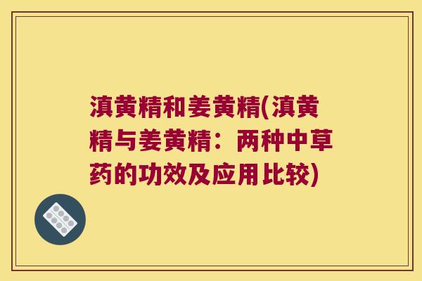 滇黄精和姜黄精(滇黄精与姜黄精:两种中草药的功效及应用比较) 滇黄精和姜黄精(滇黄精与姜黄精:两种中草药的功效及应用比较)