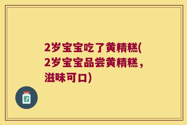 2岁宝宝吃了黄精糕(2岁宝宝品尝黄精糕,滋味可口) 2岁宝宝吃了黄精糕(2岁宝宝品尝黄精糕,滋味可口)
