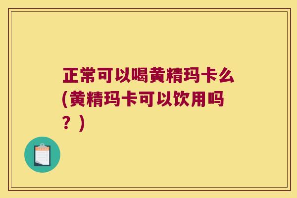 正常可以喝黄精玛卡么(黄精玛卡可以饮用吗?) 正常可以喝黄精玛卡么(黄精玛卡可以饮用吗?)