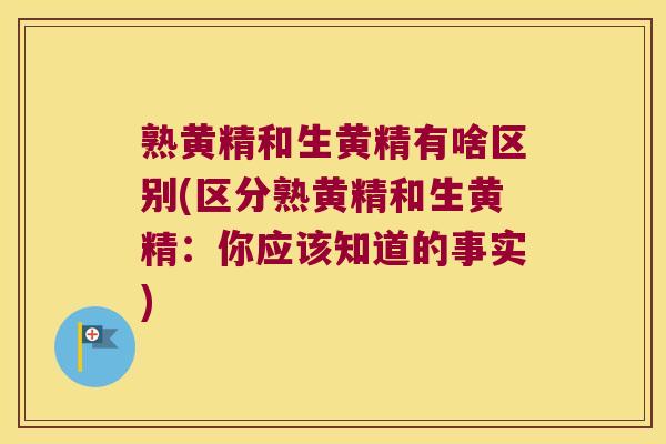 熟黄精和生黄精有啥区别(区分熟黄精和生黄精:你应该知道的事实) 熟黄精和生黄精有啥区别(区分熟黄精和生黄精:你应该知道的事实)