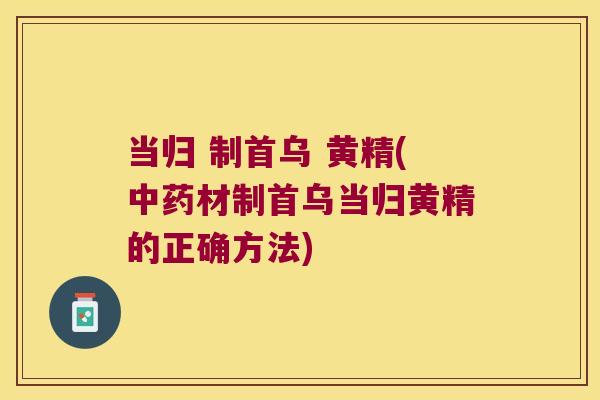 当归 制首乌 黄精(材制首乌当归黄精的正确方法)