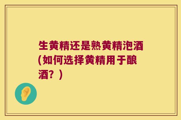生黄精还是熟黄精泡酒(如何选择黄精用于酿酒？)