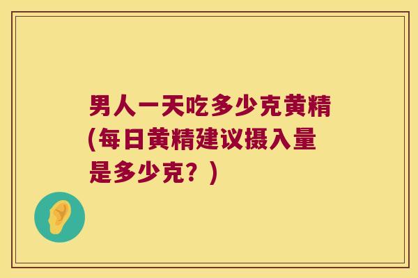 男人一天吃多少克黄精(每日黄精建议摄入量是多少克？)