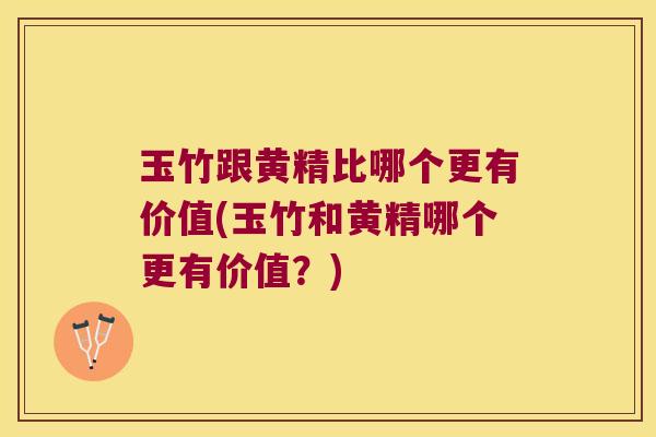 玉竹跟黄精比哪个更有价值(玉竹和黄精哪个更有价值?) 玉竹跟黄精比哪个更有价值(玉竹和黄精哪个更有价值?)