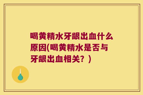 喝黄精水牙龈出什么原因(喝黄精水是否与牙龈出相关?) 喝黄精水牙龈出什么原因(喝黄精水是否与牙龈出相关?)