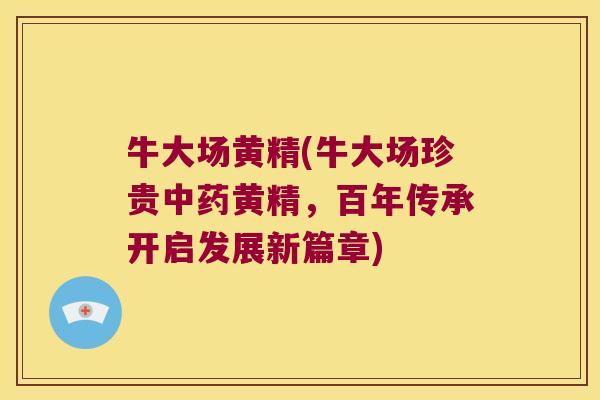 牛大场黄精(牛大场珍贵黄精,百年传承开启发展新篇章) 牛大场黄精(牛大场珍贵黄精,百年传承开启发展新篇章)