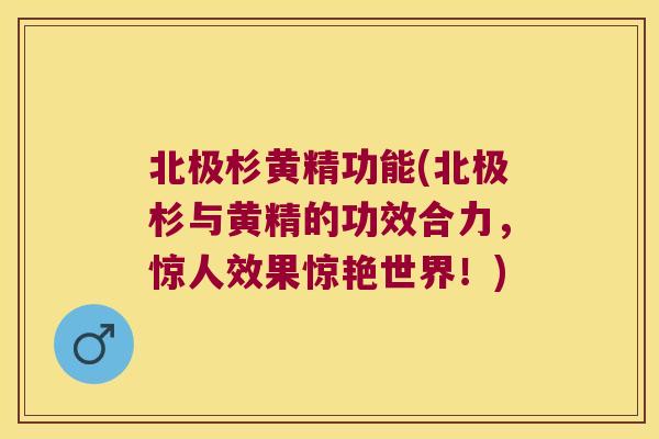 北极杉黄精功能(北极杉与黄精的功效合力，惊人效果惊艳世界！)