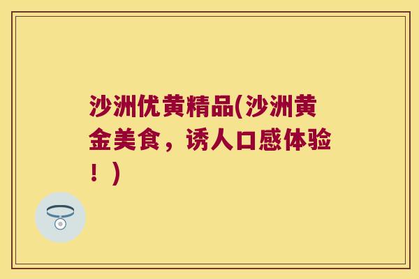沙洲优黄精品(沙洲黄金美食，诱人口感体验！)