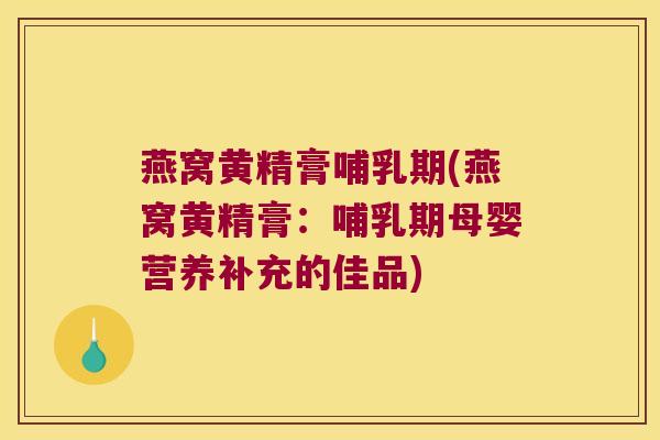 燕窝黄精膏哺乳期(燕窝黄精膏:哺乳期母婴营养补充的佳品) 燕窝黄精膏哺乳期(燕窝黄精膏:哺乳期母婴营养补充的佳品)