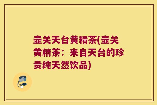 壶关天台黄精茶(壶关黄精茶：来自天台的珍贵纯天然饮品)