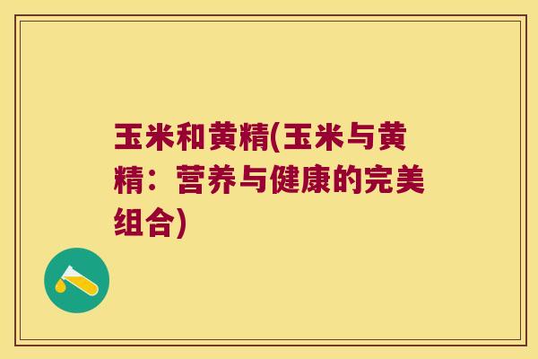玉米和黄精(玉米与黄精:营养与健康的完美组合) 玉米和黄精(玉米与黄精:营养与健康的完美组合)