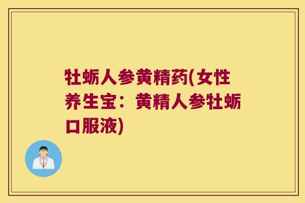 牡蛎人参黄精药(女性养生宝:黄精人参牡蛎口服液) 牡蛎人参黄精药(女性养生宝:黄精人参牡蛎口服液)