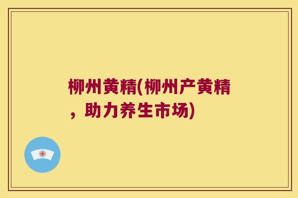 柳州黄精(柳州产黄精，助力养生市场)