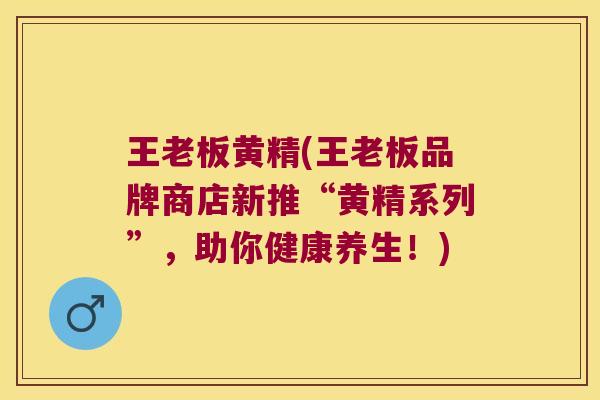 王老板黄精(王老板品牌商店新推“黄精系列”,助你健康养生!) 王老板黄精(王老板品牌商店新推“黄精系列”,助你健康养生!)