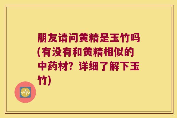 朋友请问黄精是玉竹吗(有没有和黄精相似的材?详细了解下玉竹) 朋友请问黄精是玉竹吗(有没有和黄精相似的材?详细了解下玉竹)