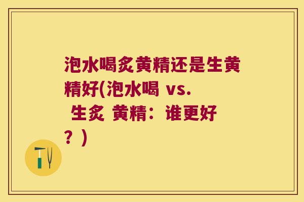 泡水喝炙黄精还是生黄精好(泡水喝 vs. 生炙 黄精：谁更好？)