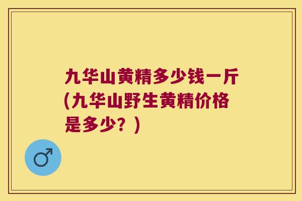 九华山黄精多少钱一斤(九华山野生黄精价格是多少?) 九华山黄精多少钱一斤(九华山野生黄精价格是多少?)