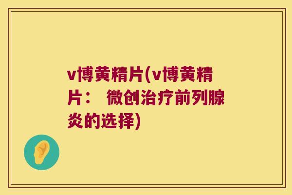 v博黄精片(v博黄精片: 微创炎的选择) v博黄精片(v博黄精片: 微创炎的选择)