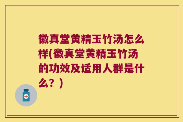 徽真堂黄精玉竹汤怎么样(徽真堂黄精玉竹汤的功效及适用人群是什么？)