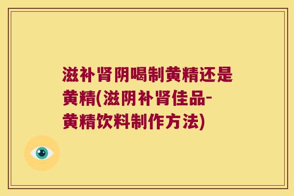 滋补阴喝制黄精还是黄精(滋阴补佳品-黄精饮料制作方法)