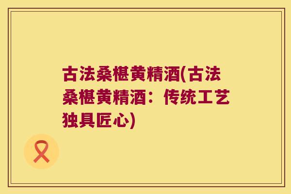 古法桑椹黄精酒(古法桑椹黄精酒:传统工艺独具匠心) 古法桑椹黄精酒(古法桑椹黄精酒:传统工艺独具匠心)
