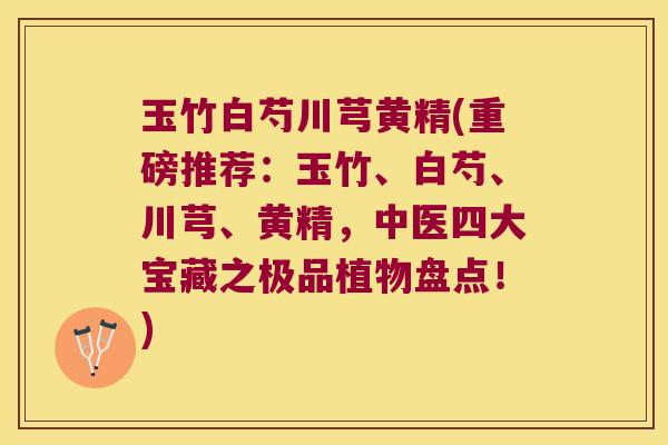 玉竹白芍川芎黄精(重磅推荐：玉竹、白芍、川芎、黄精，中医四大宝藏之极品植物盘点！)