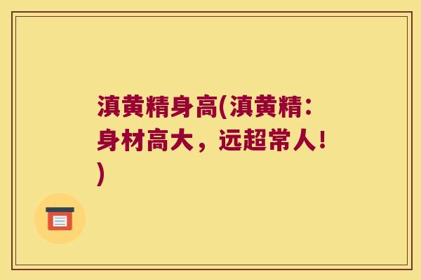 滇黄精身高(滇黄精：身材高大，远超常人！)