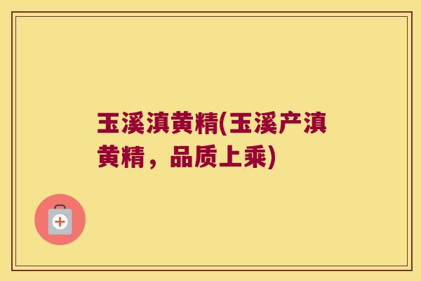 玉溪滇黄精(玉溪产滇黄精,品质上乘) 玉溪滇黄精(玉溪产滇黄精,品质上乘)