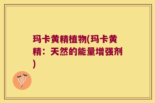 玛卡黄精植物(玛卡黄精:天然的能量增强剂) 玛卡黄精植物(玛卡黄精:天然的能量增强剂)