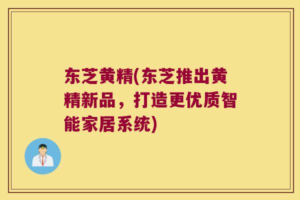 东芝黄精(东芝推出黄精新品,打造更优质智能家居系统) 东芝黄精(东芝推出黄精新品,打造更优质智能家居系统)