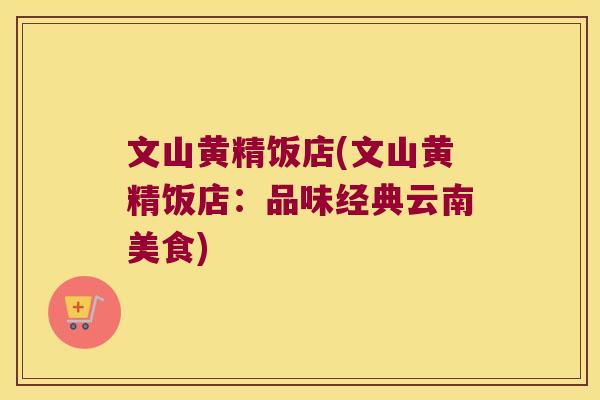 文山黄精饭店(文山黄精饭店:品味经典云南美食) 文山黄精饭店(文山黄精饭店:品味经典云南美食)
