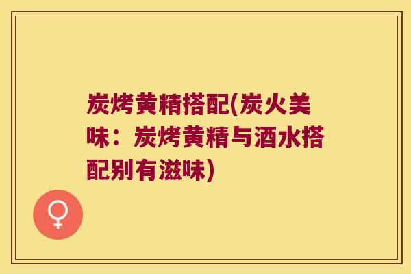 炭烤黄精搭配(炭火美味：炭烤黄精与酒水搭配别有滋味)