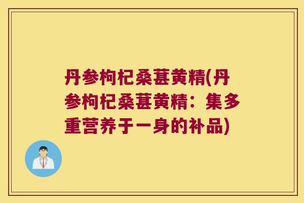 丹参枸杞桑葚黄精(丹参枸杞桑葚黄精:集多重营养于一身的补品) 丹参枸杞桑葚黄精(丹参枸杞桑葚黄精:集多重营养于一身的补品)