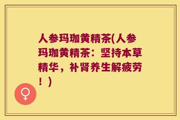 人参玛珈黄精茶(人参玛珈黄精茶：坚持本草精华，补养生解疲劳！)