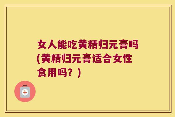 女人能吃黄精归元膏吗(黄精归元膏适合女性食用吗?) 女人能吃黄精归元膏吗(黄精归元膏适合女性食用吗?)
