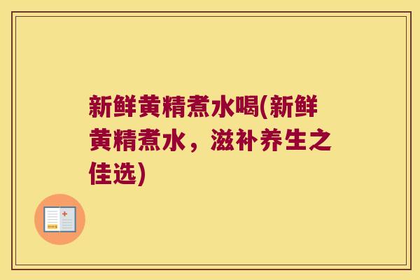 新鲜黄精煮水喝(新鲜黄精煮水，滋补养生之佳选)