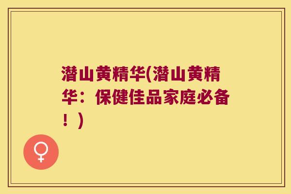 潜山黄精华(潜山黄精华：保健佳品家庭必备！)