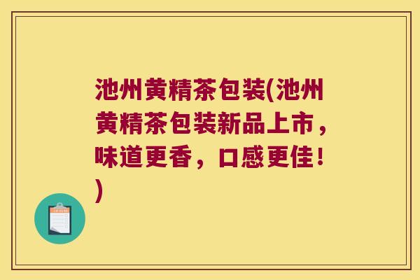池州黄精茶包装(池州黄精茶包装新品上市，味道更香，口感更佳！)