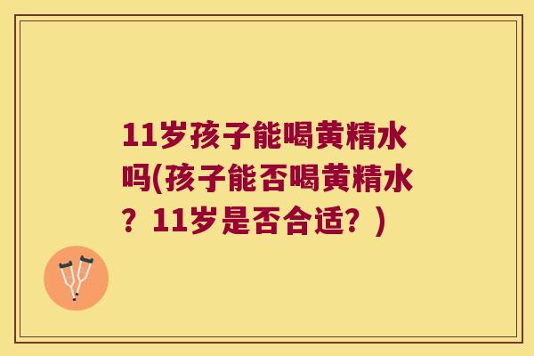 11岁孩子能喝黄精水吗(孩子能否喝黄精水？11岁是否合适？)