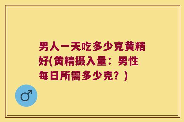 男人一天吃多少克黄精好(黄精摄入量:男性每日所需多少克?) 男人一天吃多少克黄精好(黄精摄入量:男性每日所需多少克?)