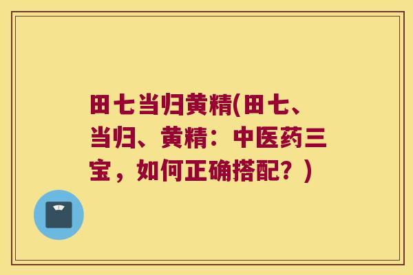 田七当归黄精(田七、当归、黄精：中医药三宝，如何正确搭配？)