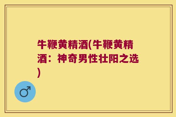 牛鞭黄精酒(牛鞭黄精酒:神奇男性壮阳之选) 牛鞭黄精酒(牛鞭黄精酒:神奇男性壮阳之选)