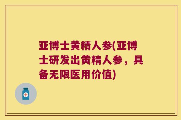 亚博士黄精人参(亚博士研发出黄精人参，具备无限医用价值)