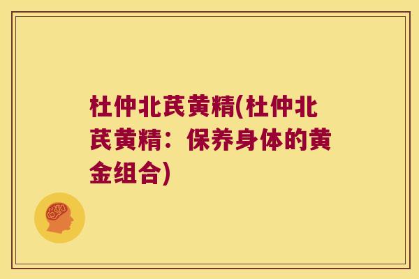 杜仲北芪黄精(杜仲北芪黄精:保养身体的黄金组合) 杜仲北芪黄精(杜仲北芪黄精:保养身体的黄金组合)