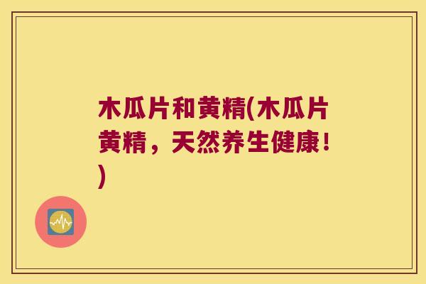木瓜片和黄精(木瓜片黄精，天然养生健康！)