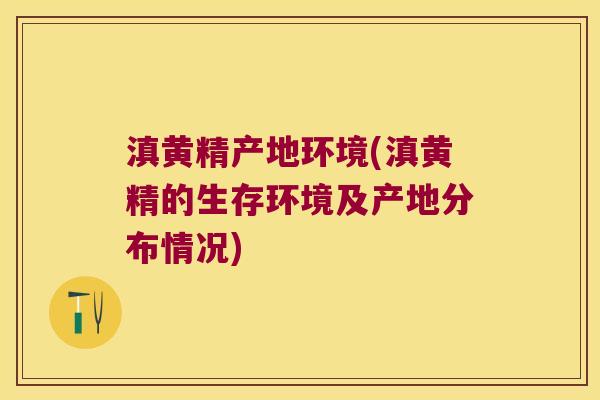 滇黄精产地环境(滇黄精的生存环境及产地分布情况) 滇黄精产地环境(滇黄精的生存环境及产地分布情况)