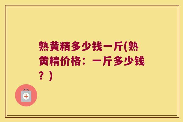 熟黄精多少钱一斤(熟黄精价格：一斤多少钱？)