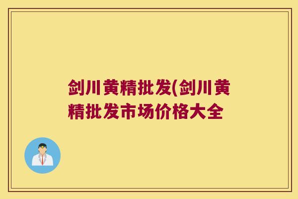 剑川黄精批发(剑川黄精批发市场价格大全