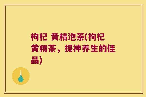 枸杞 黄精泡茶(枸杞黄精茶,提神养生的佳品) 枸杞 黄精泡茶(枸杞黄精茶,提神养生的佳品)